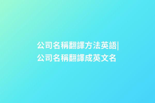 公司名稱翻譯方法英語|公司名稱翻譯成英文名-第1張-公司起名-玄機派